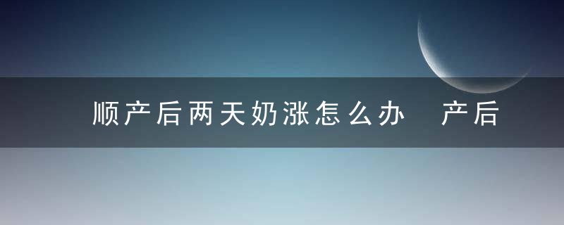 顺产后两天奶涨怎么办 产后妈妈快来学学这些方法！